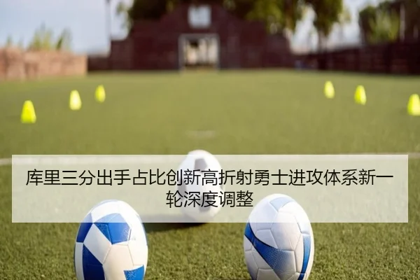 库里三分出手占比创新高折射勇士进攻体系新一轮深度调整