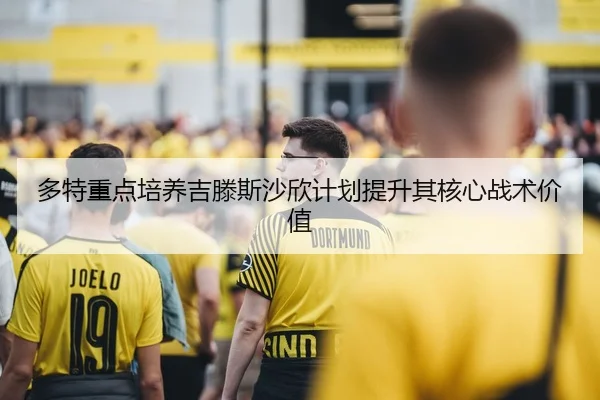 多特重点培养吉滕斯沙欣计划提升其核心战术价值