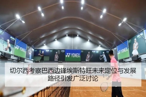 切尔西考察巴西边锋埃斯特旺未来定位与发展路径引发广泛讨论